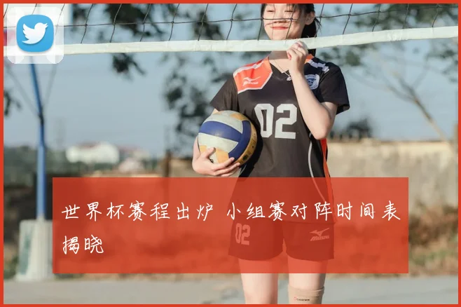 世界杯赛程出炉 小组赛对阵时间表揭晓