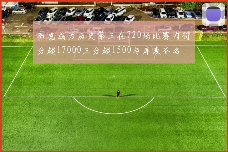 布克成为历史第三在720场比赛内得分超17000三分超1500与库表齐名