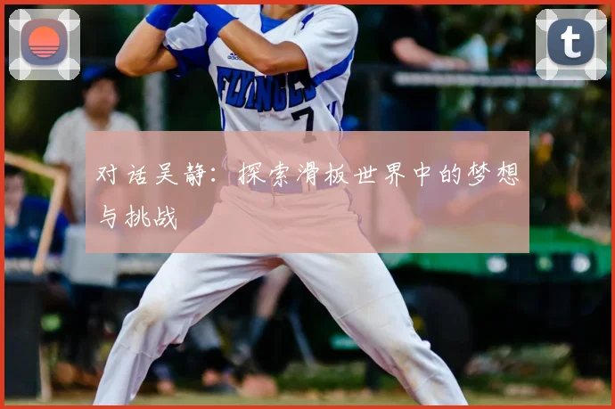 对话吴静:探索滑板世界中的梦想与挑战