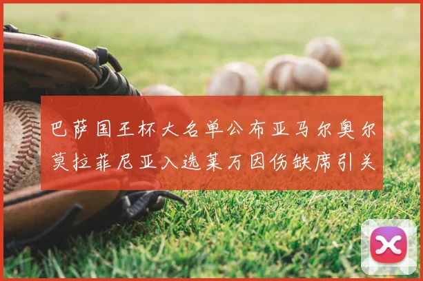 巴萨国王杯大名单公布亚马尔奥尔莫拉菲尼亚入选莱万因伤缺席引关注