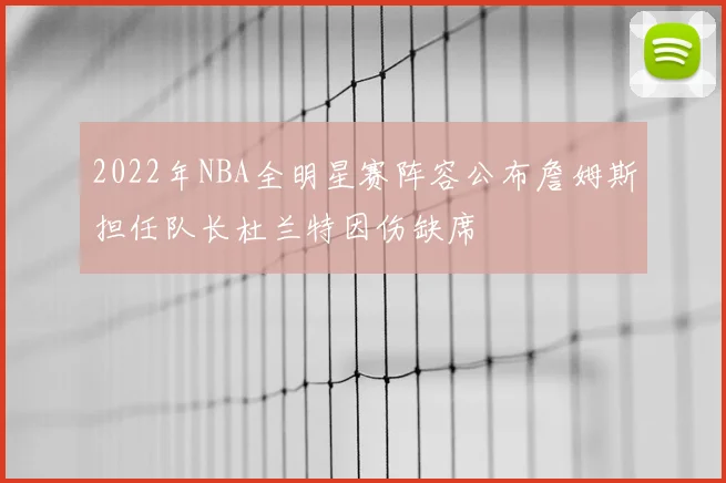 2022年NBA全明星赛阵容公布詹姆斯担任队长杜兰特因伤缺席