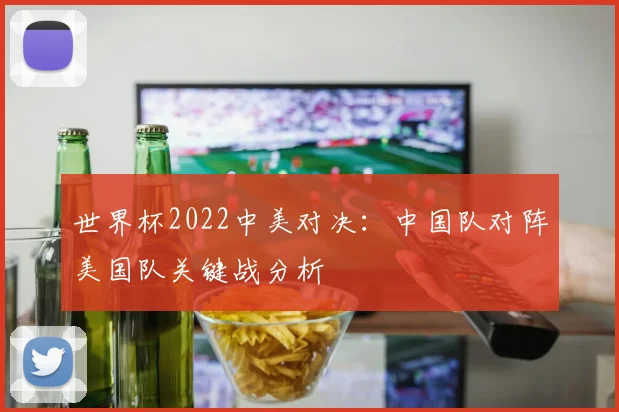 世界杯2022中美对决：中国队对阵美国队关键战分析
