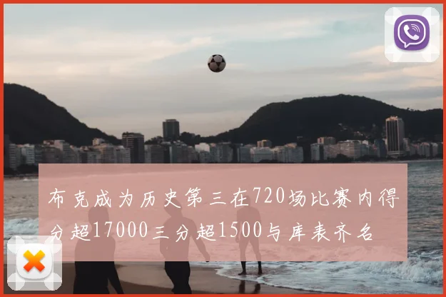 布克成为历史第三在720场比赛内得分超17000三分超1500与库表齐名