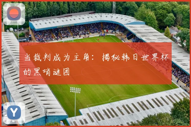 当裁判成为主角:揭秘韩日世界杯的黑哨谜团