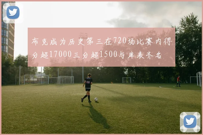 布克成为历史第三在720场比赛内得分超17000三分超1500与库表齐名