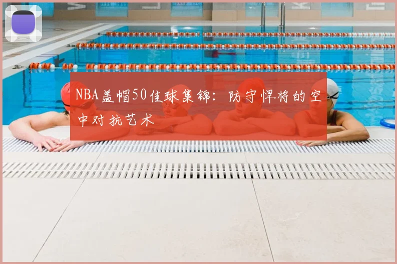 NBA盖帽50佳球集锦：防守悍将的空中对抗艺术