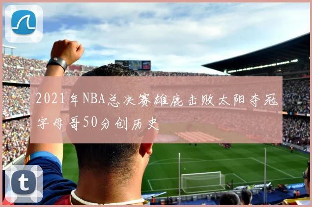 2021年NBA总决赛雄鹿击败太阳夺冠字母哥50分创历史