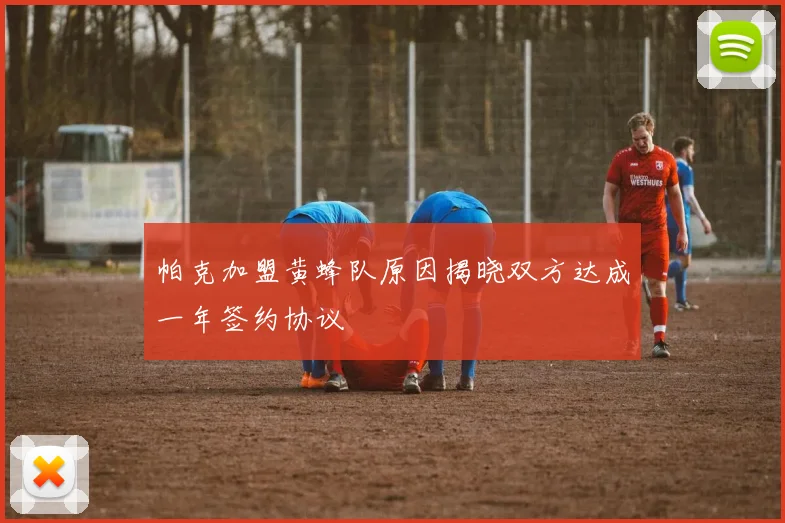 帕克加盟黄蜂队原因揭晓双方达成一年签约协议