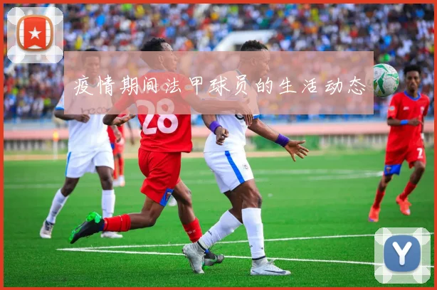 疫情期间法甲球员的生活动态